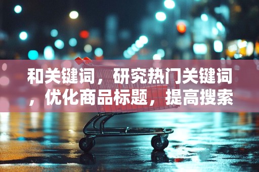 和关键词，研究热门关键词，优化商品标题，提高搜索曝光率
