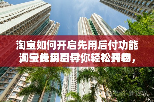 淘宝如何开启先用后付功能，一步步引导你轻松开启
淘宝先用后付，轻松购物，先享后付的便捷体验