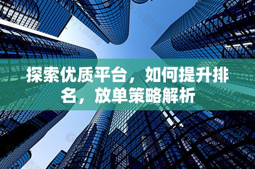 探索优质平台，如何提升排名，放单策略解析