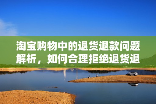 淘宝购物中的退货退款问题解析，如何合理拒绝退货退款