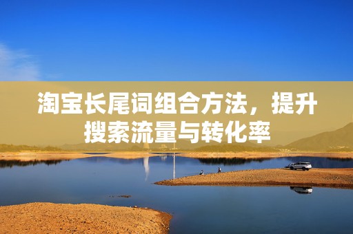 淘宝长尾词组合方法，提升搜索流量与转化率