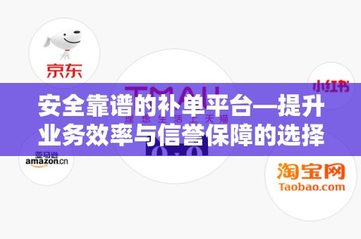 安全靠谱的补单平台—提升业务效率与信誉保障的选择