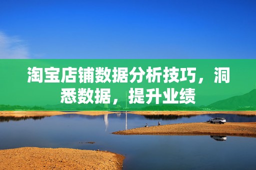 淘宝店铺数据分析技巧，洞悉数据，提升业绩