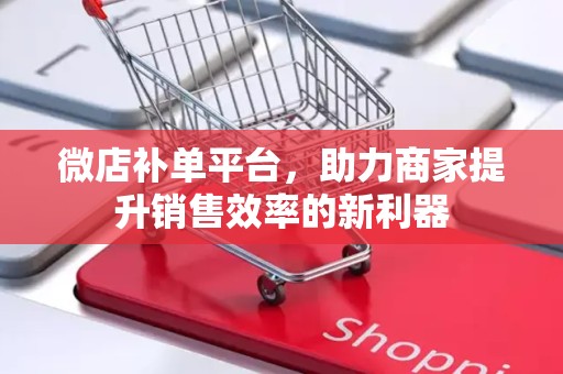 微店补单平台，助力商家提升销售效率的新利器