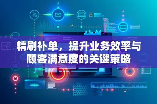 精刷补单，提升业务效率与顾客满意度的关键策略