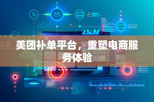 美团补单平台，重塑电商服务体验