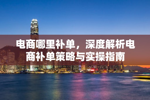 电商哪里补单，深度解析电商补单策略与实操指南