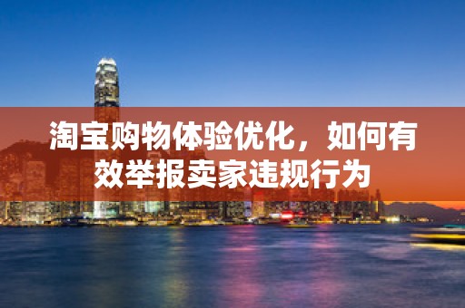 淘宝购物体验优化，如何有效举报卖家违规行为