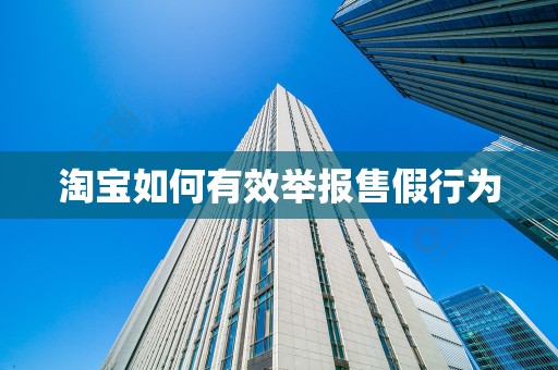 淘宝如何有效举报售假行为