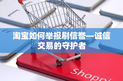 淘宝如何举报刷信誉—诚信交易的守护者