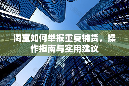 淘宝如何举报重复铺货，操作指南与实用建议