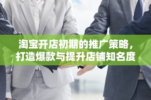 淘宝开店初期的推广策略，打造爆款与提升店铺知名度