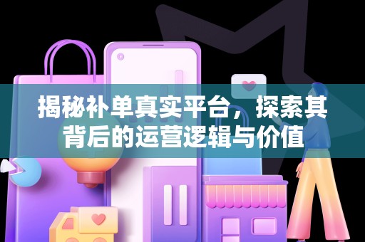 揭秘补单真实平台，探索其背后的运营逻辑与价值
