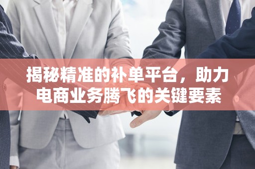 揭秘精准的补单平台，助力电商业务腾飞的关键要素
