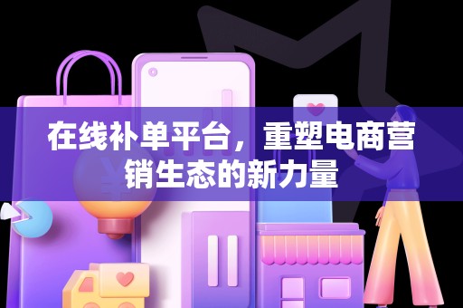 在线补单平台，重塑电商营销生态的新力量