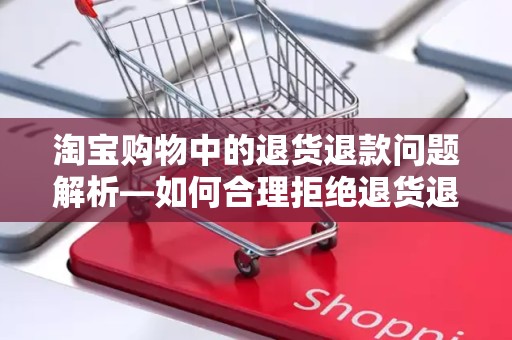 淘宝购物中的退货退款问题解析—如何合理拒绝退货退款