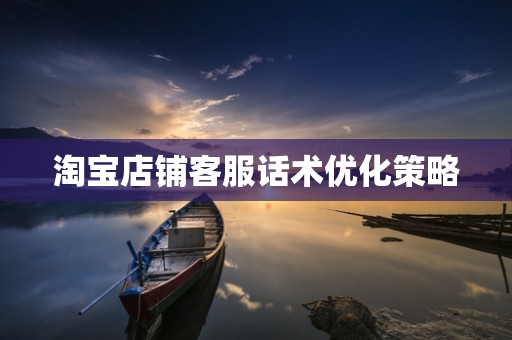 淘宝店铺客服话术优化策略