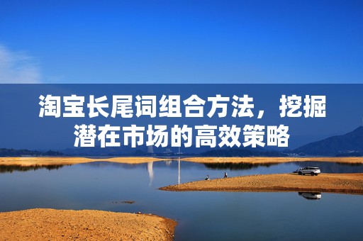 淘宝长尾词组合方法，挖掘潜在市场的高效策略