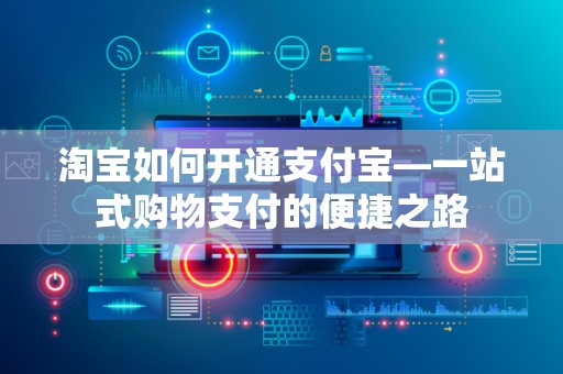 淘宝如何开通支付宝—一站式购物支付的便捷之路