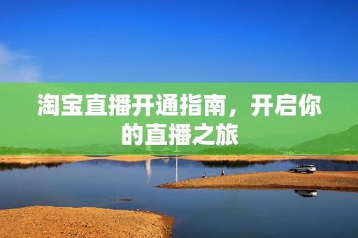 淘宝直播开通指南，开启你的直播之旅