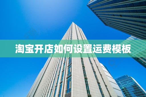 淘宝开店如何设置运费模板