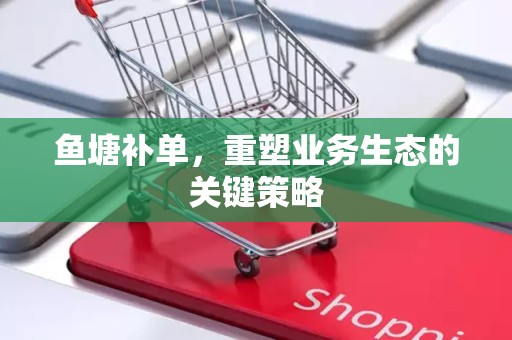 鱼塘补单，重塑业务生态的关键策略