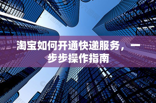 淘宝如何开通快递服务，一步步操作指南