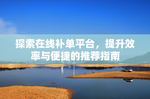 探索在线补单平台，提升效率与便捷的推荐指南