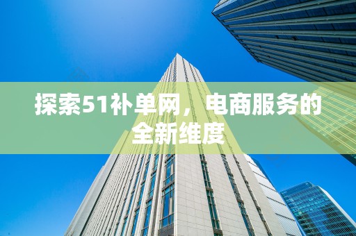 探索51补单网，电商服务的全新维度