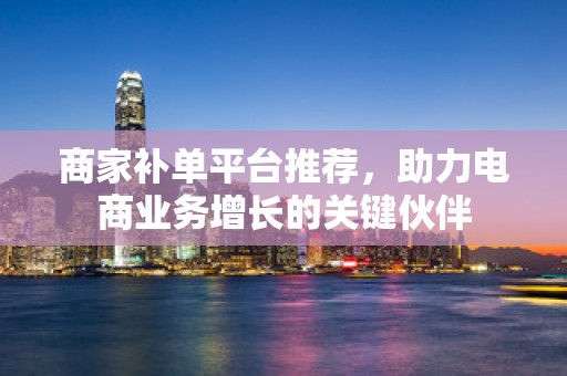 商家补单平台推荐，助力电商业务增长的关键伙伴