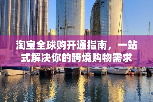 淘宝全球购开通指南，一站式解决你的跨境购物需求