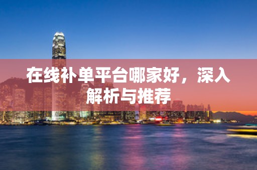 在线补单平台哪家好，深入解析与推荐