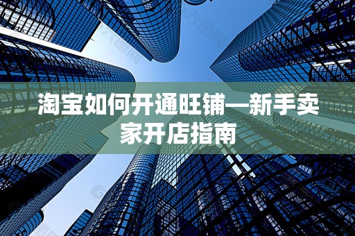淘宝如何开通旺铺—新手卖家开店指南