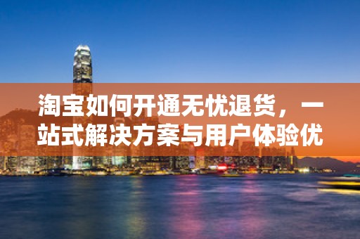 淘宝如何开通无忧退货，一站式解决方案与用户体验优化策略