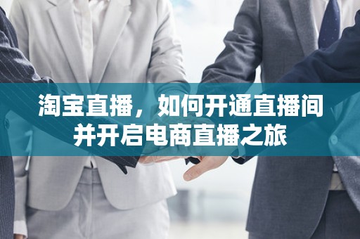 淘宝直播，如何开通直播间并开启电商直播之旅