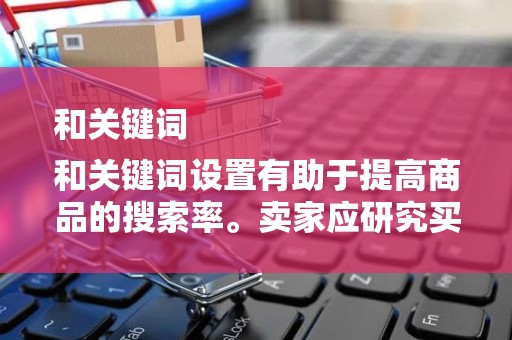 和关键词
和关键词设置有助于提高商品的搜索率。卖家应研究买家的搜索习惯，选择合适的关键词，并将其融入到商品标题和描述中