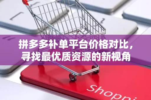 拼多多补单平台价格对比，寻找最优质资源的新视角