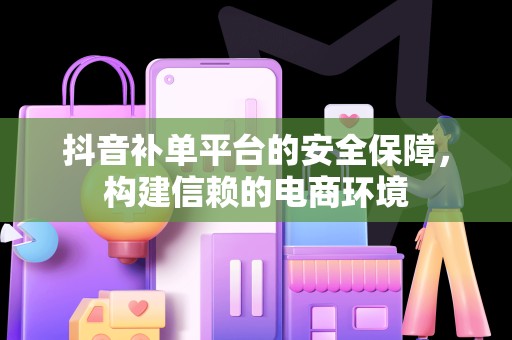 抖音补单平台的安全保障，构建信赖的电商环境