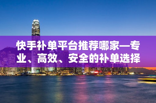 快手补单平台推荐哪家—专业、高效、安全的补单选择