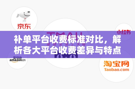 补单平台收费标准对比，解析各大平台收费差异与特点