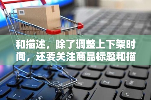 和描述，除了调整上下架时间，还要关注商品标题和描述的优化，提高商品的信息质量和相关性
