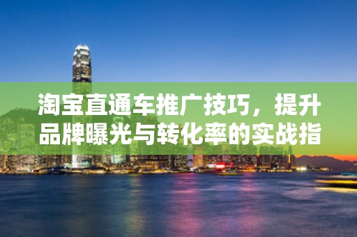 淘宝直通车推广技巧，提升品牌曝光与转化率的实战指南