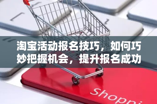淘宝活动报名技巧，如何巧妙把握机会，提升报名成功率