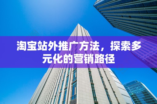 淘宝站外推广方法，探索多元化的营销路径