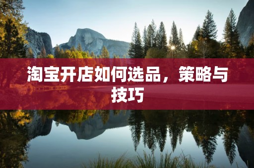 淘宝开店如何选品，策略与技巧