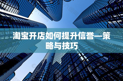 淘宝开店如何提升信誉—策略与技巧