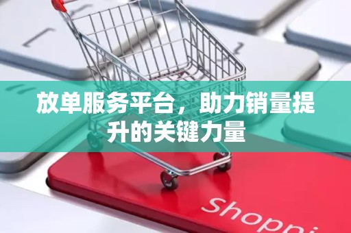 放单服务平台，助力销量提升的关键力量