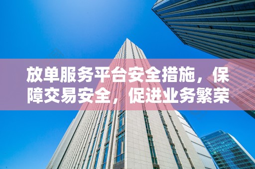 放单服务平台安全措施，保障交易安全，促进业务繁荣