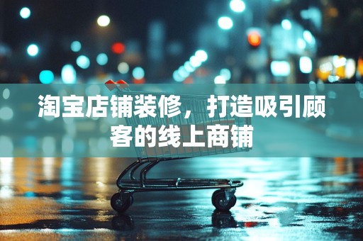 淘宝店铺装修，打造吸引顾客的线上商铺