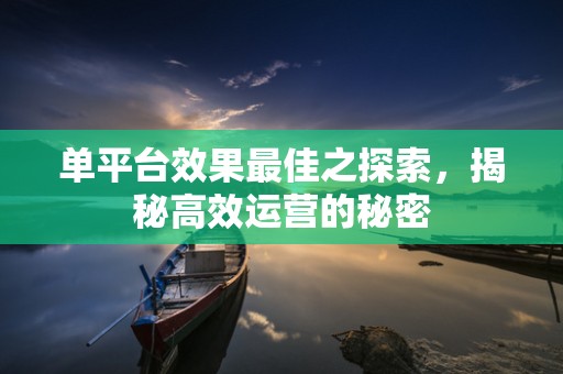 单平台效果最佳之探索，揭秘高效运营的秘密